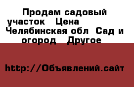 Продам садовый участок › Цена ­ 170 000 - Челябинская обл. Сад и огород » Другое   